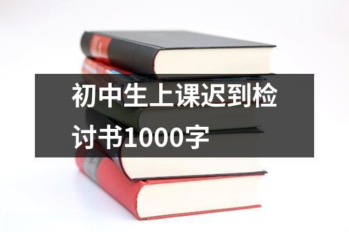 初中生上课迟到检讨书1000字