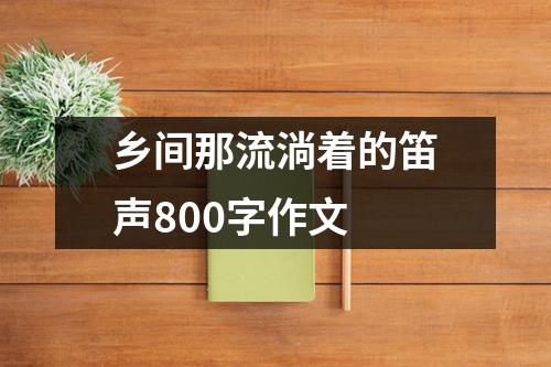 乡间那流淌着的笛声800字作文