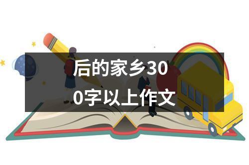 后的家乡300字以上作文