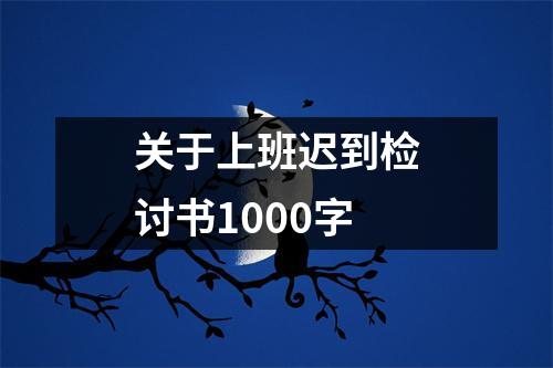 关于上班迟到检讨书1000字