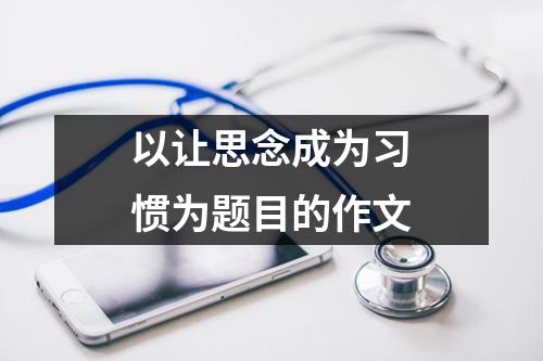 以让思念成为习惯为题目的作文