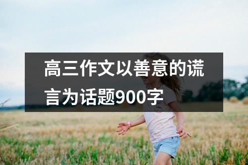 高三作文以善意的谎言为话题900字