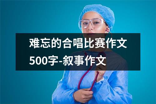 难忘的合唱比赛作文500字-叙事作文