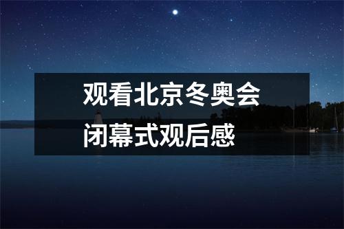 观看北京冬奥会闭幕式观后感