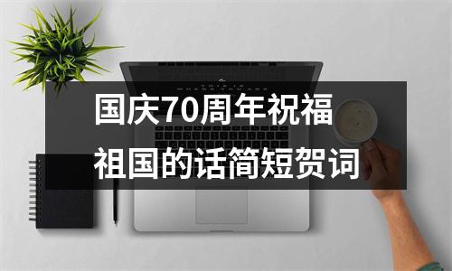 国庆70周年祝福祖国的话简短贺词