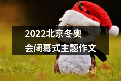 2022北京冬奥会闭幕式主题作文