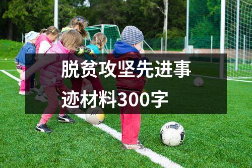 脱贫攻坚先进事迹材料300字