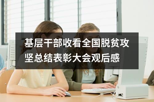 基层干部收看全国脱贫攻坚总结表彰大会观后感