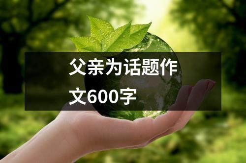 父亲为话题作文600字