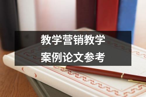 教学营销教学案例论文参考